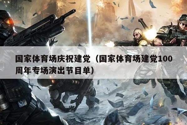 国家体育场庆祝建党(国家体育场建党100周年专场演出节目单)