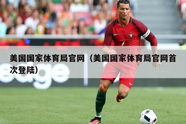 美国国家体育局官网(美国国家体育局官网首次登陆)