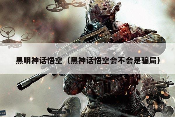 黑明神话悟空（黑神话悟空会不会是骗局）