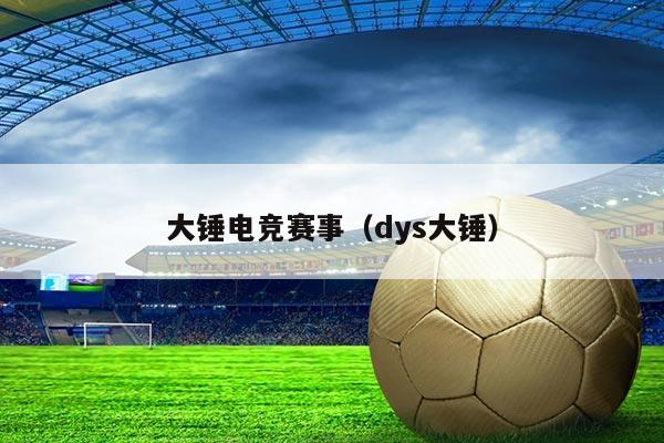 大锤电竞赛事(dys大锤)