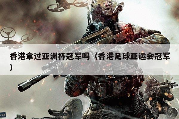 香港拿过亚洲杯冠军吗(香港足球亚运会冠军)