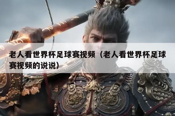老人看世界杯足球赛视频(老人看世界杯足球赛视频的说说)