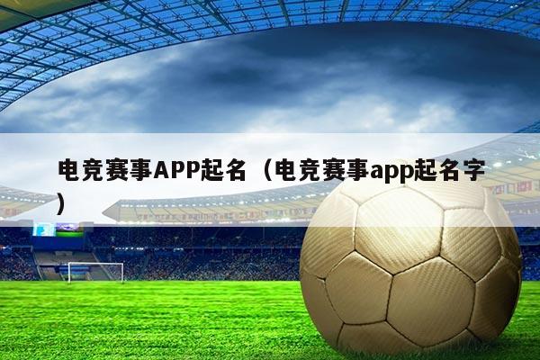 电竞赛事APP起名(电竞赛事app起名字)