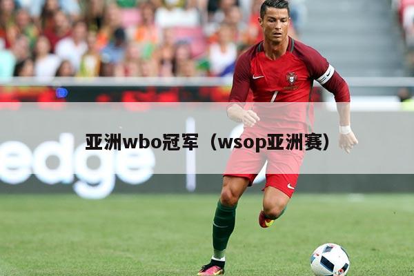 亚洲wbo冠军(wsop亚洲赛)