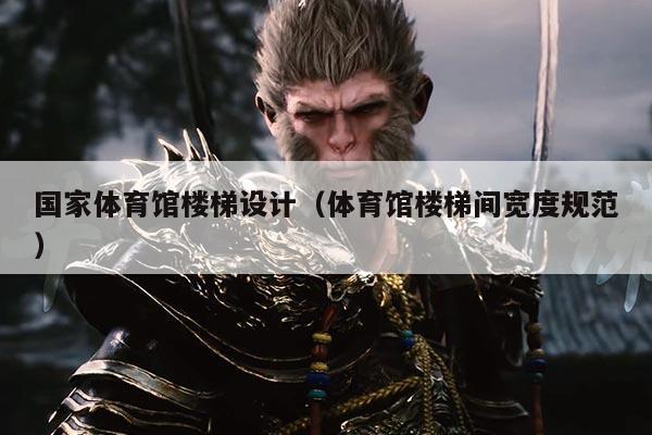 国家体育馆楼梯设计(体育馆楼梯间宽度规范)