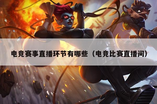 电竞赛事直播环节有哪些(电竞比赛直播间)