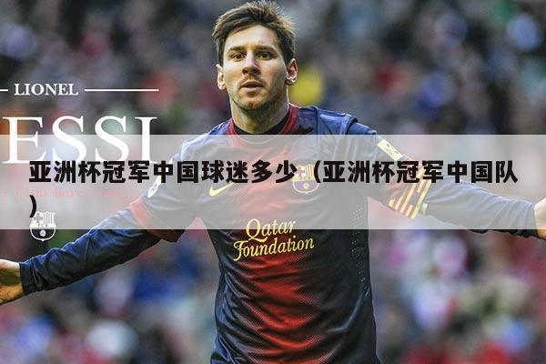亚洲杯冠军中国球迷多少(亚洲杯冠军中国队)