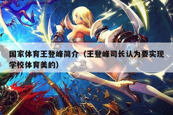 国家体育王登峰简介(王登峰司长认为要实现学校体育美的)