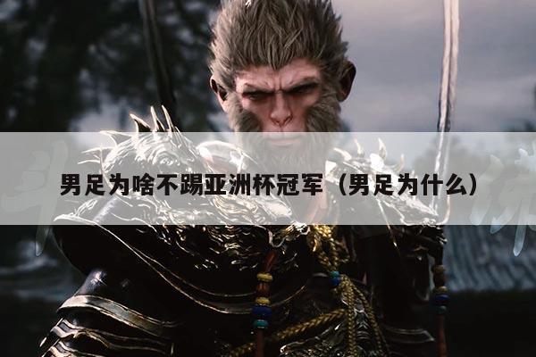 男足为啥不踢亚洲杯冠军(男足为什么)