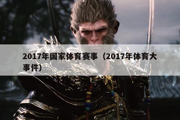 2017年国家体育赛事(2017年体育大事件)