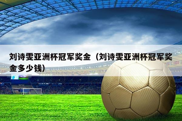 刘诗雯亚洲杯冠军奖金(刘诗雯亚洲杯冠军奖金多少钱)
