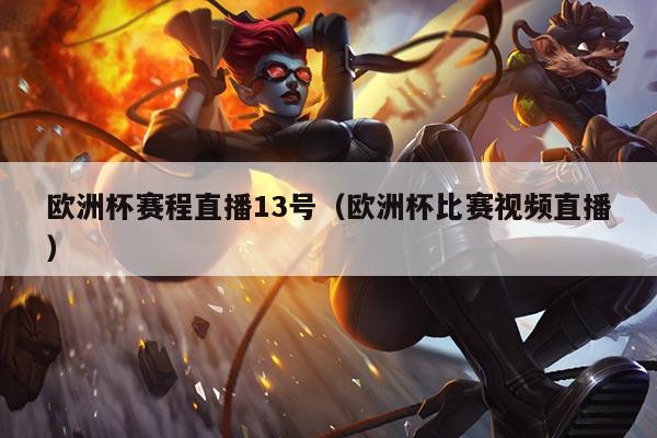 欧洲杯赛程直播13号(欧洲杯比赛视频直播)