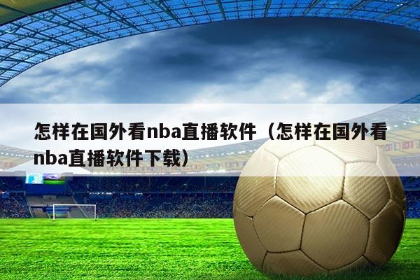 怎样在国外看nba直播软件(怎样在国外看nba直播软件下载)