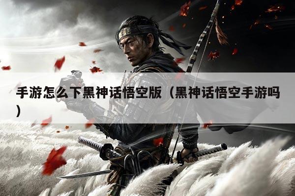 手游怎么下黑神话悟空版(黑神话悟空手游吗)