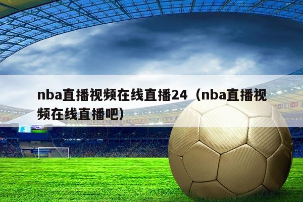 nba直播视频在线直播24(nba直播视频在线直播吧)