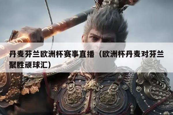 丹麦芬兰欧洲杯赛事直播(欧洲杯丹麦对芬兰聚胜顽球汇)