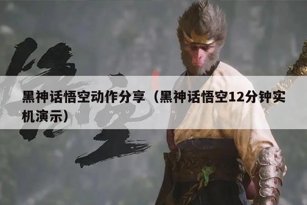 黑神话悟空动作分享（黑神话悟空12分钟实机演示）