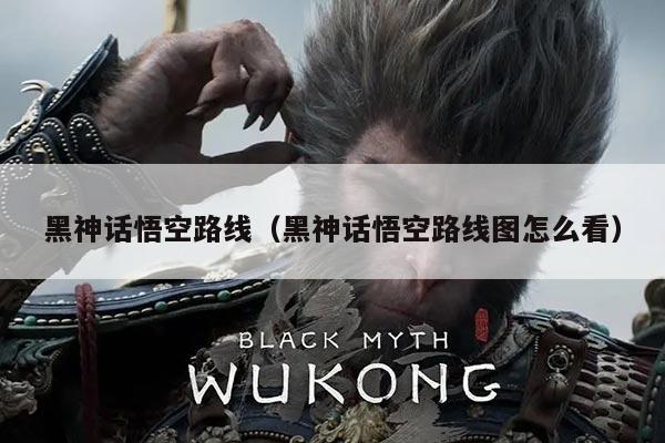 黑神话悟空路线(黑神话悟空路线图怎么看)