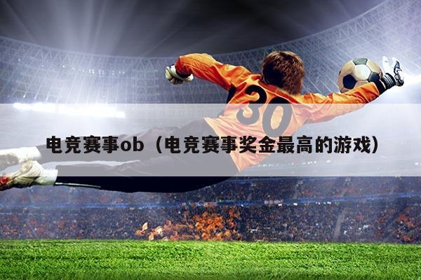 电竞赛事ob（电竞赛事奖金最高的游戏）
