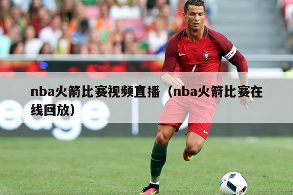 nba火箭比赛视频直播(nba火箭比赛在线回放)