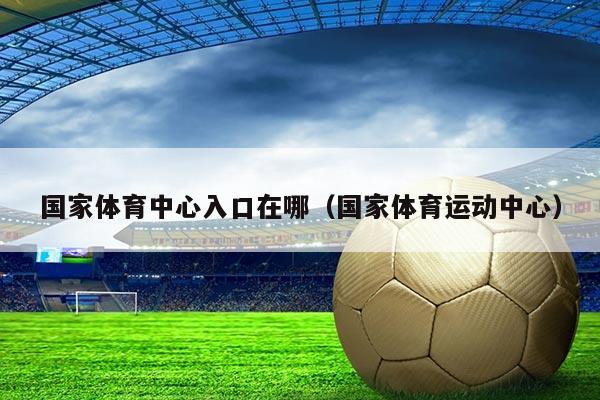 国家体育中心入口在哪(国家体育运动中心)
