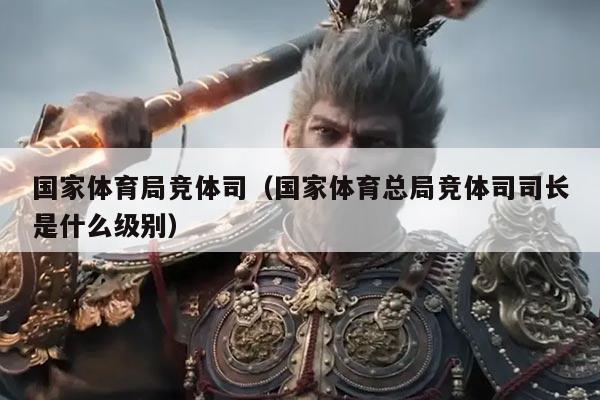 国家体育局竞体司(国家体育总局竞体司司长是什么级别)