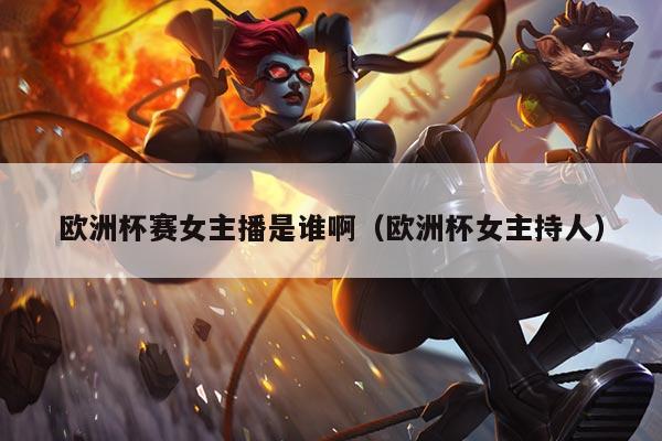 欧洲杯赛女主播是谁啊(欧洲杯女主持人)