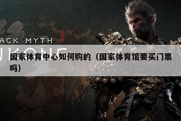 国家体育中心如何购的(国家体育馆要买门票吗)