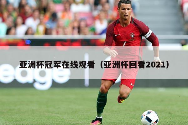 亚洲杯冠军在线观看(亚洲杯回看2021)