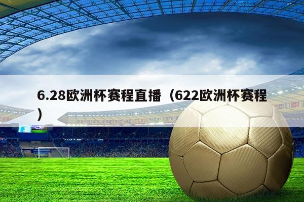 6.28欧洲杯赛程直播（622欧洲杯赛程）