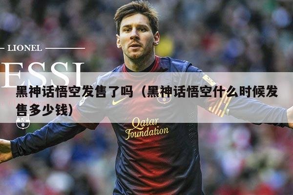 黑神话悟空发售了吗（黑神话悟空什么时候发售多少钱）