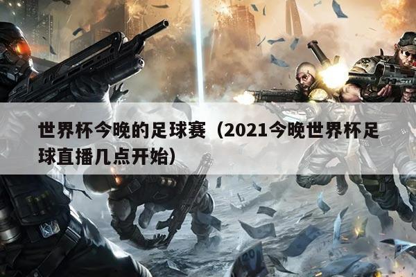 世界杯今晚的足球赛(2021今晚世界杯足球直播几点开始)