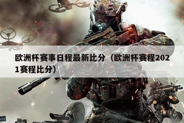 欧洲杯赛事日程最新比分(欧洲杯赛程2021赛程比分)
