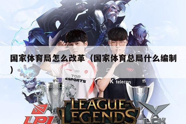 国家体育局怎么改革(国家体育总局什么编制)