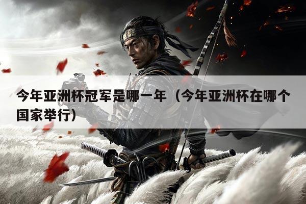 今年亚洲杯冠军是哪一年(今年亚洲杯在哪个国家举行)