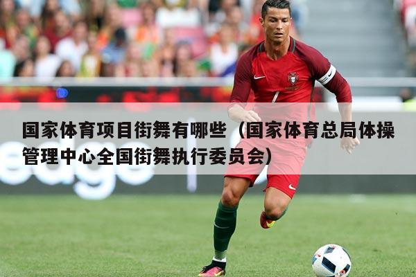 国家体育项目街舞有哪些(国家体育总局体操管理中心全国街舞执行委员会)