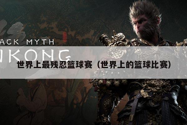 世界上最残忍篮球赛(世界上的篮球比赛)