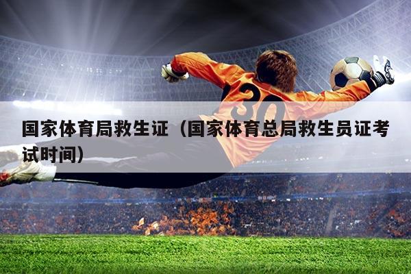 国家体育局救生证(国家体育总局救生员证考试时间)