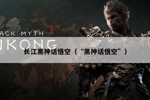 长江黑神话悟空(“黑神话悟空”)