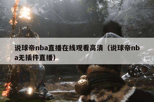 说球帝nba直播在线观看高清(说球帝nba无插件直播)