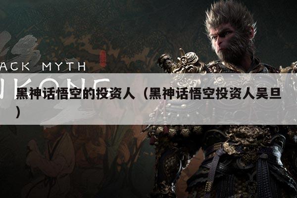 黑神话悟空的投资人(黑神话悟空投资人吴旦)