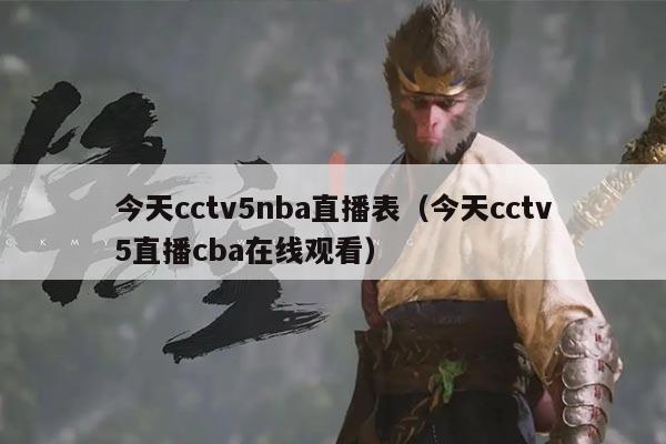 今天cctv5nba直播表（今天cctv5直播cba在线观看）
