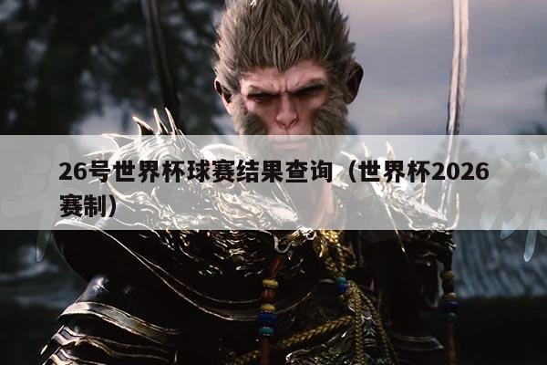 26号世界杯球赛结果查询（世界杯2026赛制）