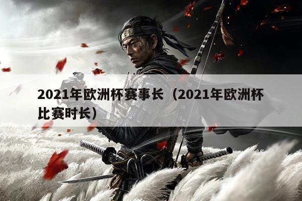 2021年欧洲杯赛事长（2021年欧洲杯比赛时长）