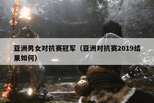 亚洲男女对抗赛冠军（亚洲对抗赛2019结果如何）