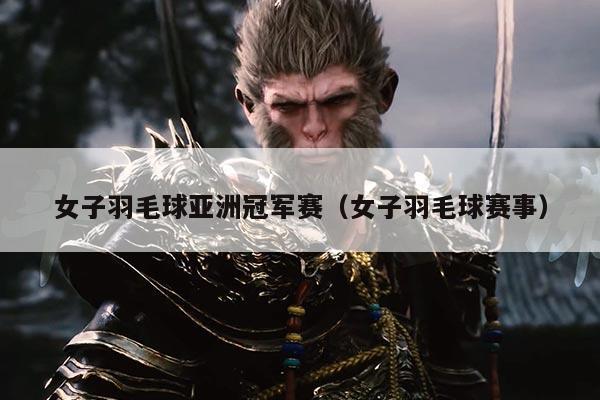 女子羽毛球亚洲冠军赛（女子羽毛球赛事）