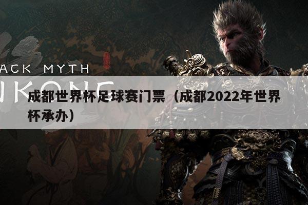 成都世界杯足球赛门票(成都2022年世界杯承办)