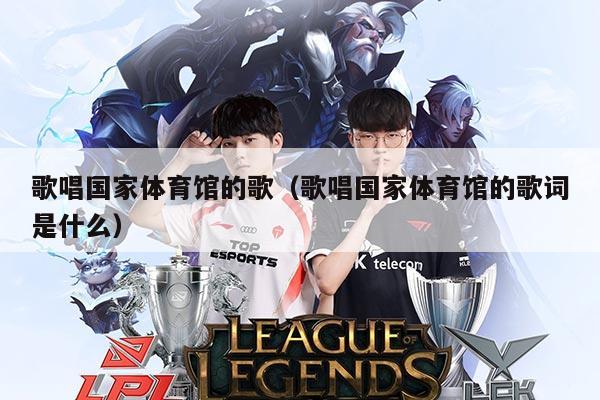 歌唱国家体育馆的歌（歌唱国家体育馆的歌词是什么）
