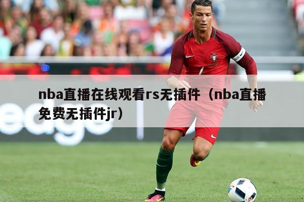 nba直播在线观看rs无插件(nba直播免费无插件jr)