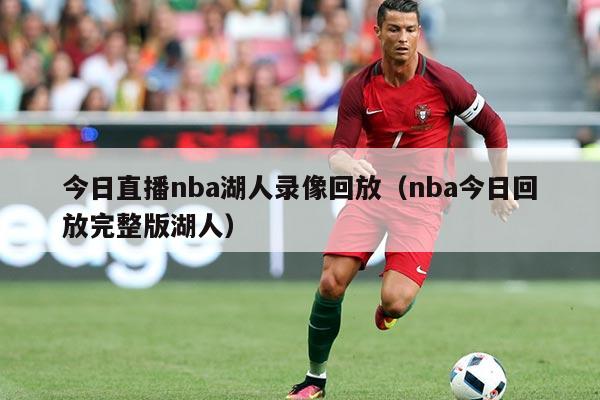 今日直播nba湖人录像回放(nba今日回放完整版湖人)